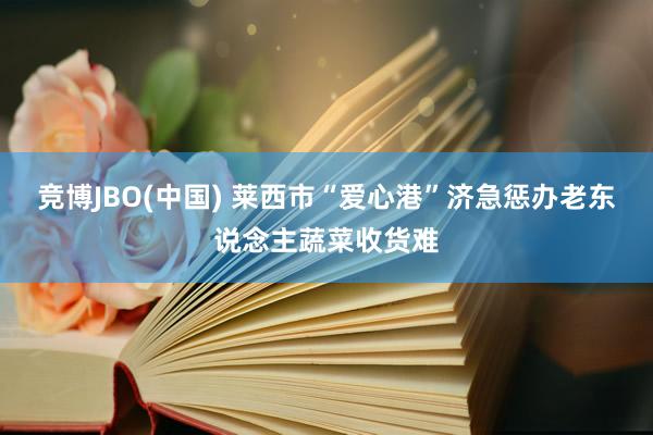 竞博JBO(中国) 莱西市“爱心港”济急惩办老东说念主蔬菜收货难