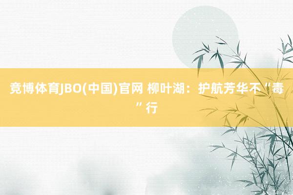 竞博体育JBO(中国)官网 柳叶湖：护航芳华不“毒”行