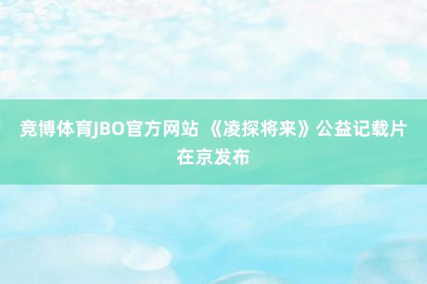 竞博体育JBO官方网站 《凌探将来》公益记载片在京发布