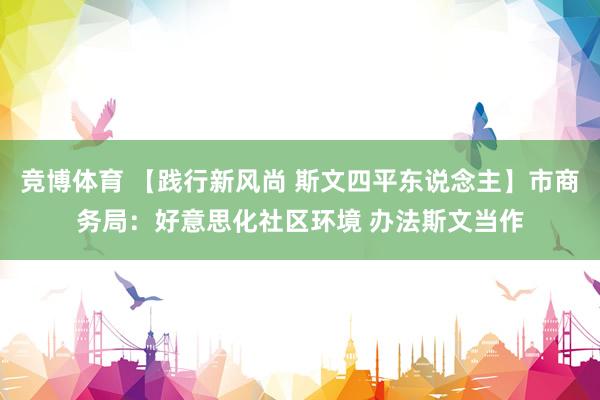 竞博体育 【践行新风尚 斯文四平东说念主】市商务局：好意思化社区环境 办法斯文当作