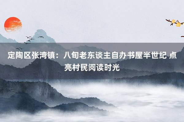 定陶区张湾镇：八旬老东谈主自办书屋半世纪 点亮村民阅读时光