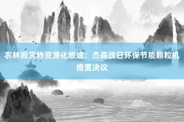 农林毁灭物资源化旅途：杰森改日环保节能颗粒机措置决议