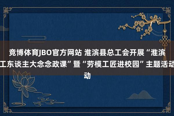 竞博体育JBO官方网站 淮滨县总工会开展“淮滨工东谈主大念念政课”暨“劳模工匠进校园”主题活动