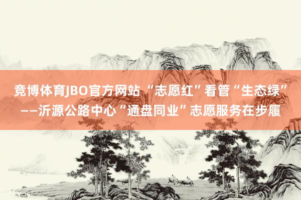 竞博体育JBO官方网站 “志愿红”看管“生态绿”——沂源公路中心“通盘同业”志愿服务在步履