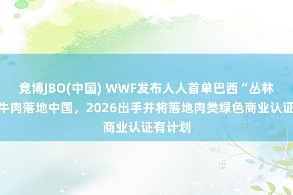 竞博JBO(中国) WWF发布人人首单巴西“丛林友好”牛肉落地中国，2026出手并将落地肉类绿色商业认证有计划