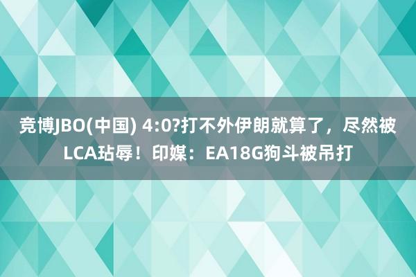竞博JBO(中国) 4:0?打不外伊朗就算了，尽然被LCA玷辱！印媒：EA18G狗斗被吊打