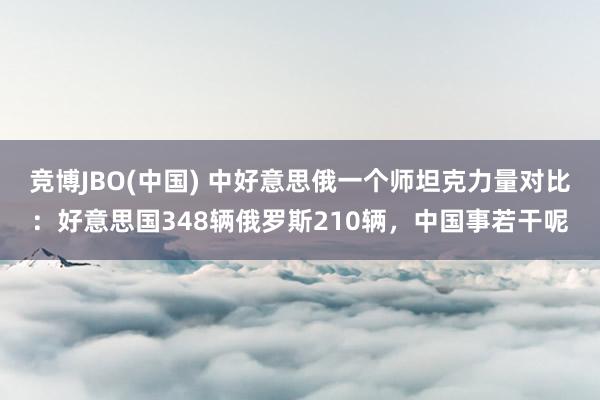 竞博JBO(中国) 中好意思俄一个师坦克力量对比：好意思国348辆俄罗斯210辆，中国事若干呢