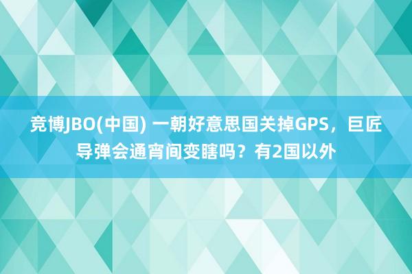 竞博JBO(中国) 一朝好意思国关掉GPS，巨匠导弹会通宵间变瞎吗？有2国以外