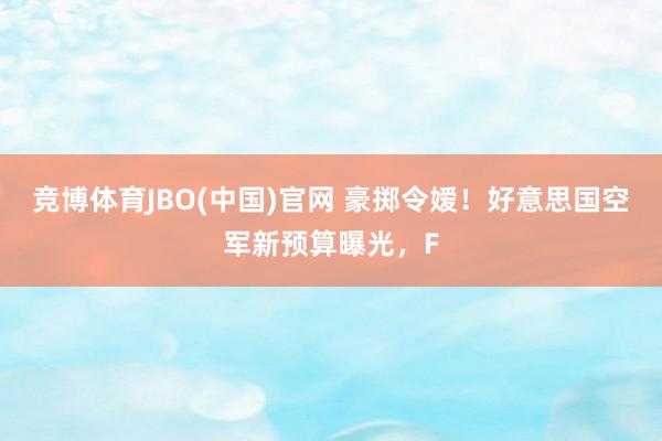 竞博体育JBO(中国)官网 豪掷令嫒！好意思国空军新预算曝光，F