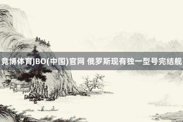 竞博体育JBO(中国)官网 俄罗斯现有独一型号完结舰