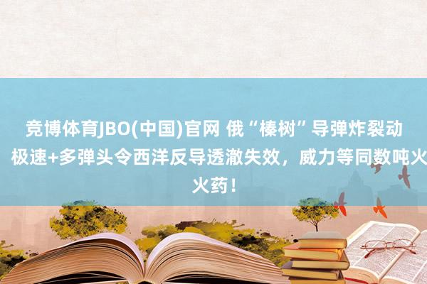 竞博体育JBO(中国)官网 俄“榛树”导弹炸裂动手！极速+多弹头令西洋反导透澈失效，威力等同数吨火药！