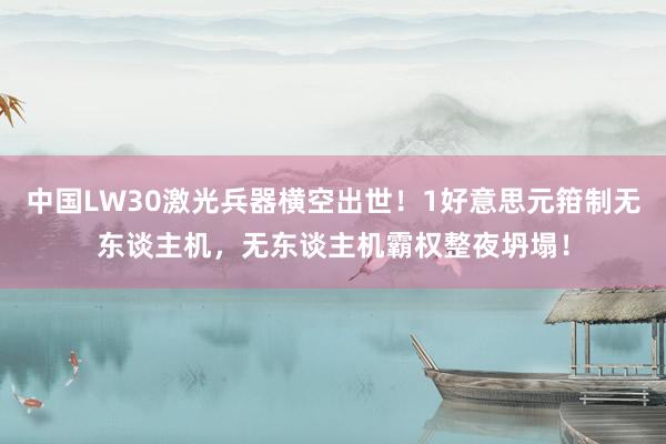 中国LW30激光兵器横空出世！1好意思元箝制无东谈主机，无东谈主机霸权整夜坍塌！