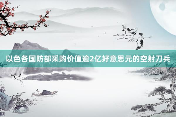 以色各国防部采购价值逾2亿好意思元的空射刀兵