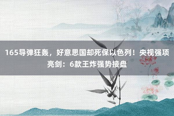 165导弹狂轰，好意思国却死保以色列！央视强项亮剑：6款王炸强势接盘