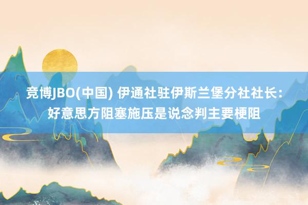 竞博JBO(中国) 伊通社驻伊斯兰堡分社社长：好意思方阻塞施压是说念判主要梗阻