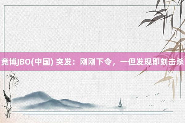 竞博JBO(中国) 突发：刚刚下令，一但发现即刻击杀