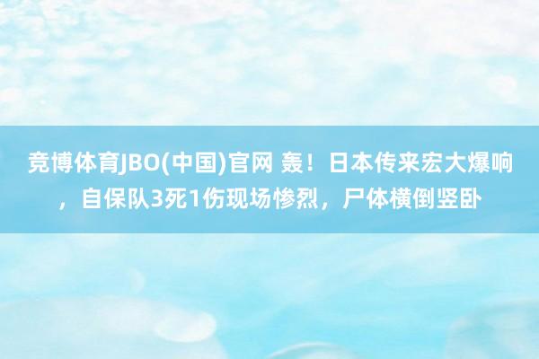 竞博体育JBO(中国)官网 轰！日本传来宏大爆响，自保队3死1伤现场惨烈，尸体横倒竖卧