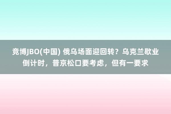竞博JBO(中国) 俄乌场面迎回转？乌克兰歇业倒计时，普京松口要考虑，但有一要求
