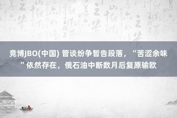 竞博JBO(中国) 管谈纷争暂告段落，“苦涩余味”依然存在，俄石油中断数月后复原输欧