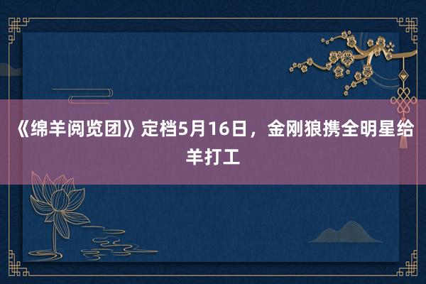 《绵羊阅览团》定档5月16日，金刚狼携全明星给羊打工