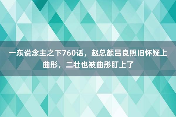 一东说念主之下760话，赵总额吕良照旧怀疑上曲彤，二壮也被曲彤盯上了
