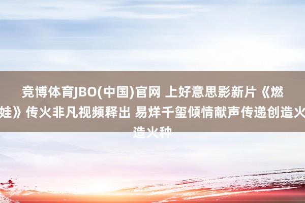 竞博体育JBO(中国)官网 上好意思影新片《燃比娃》传火非凡视频释出 易烊千玺倾情献声传递创造火种