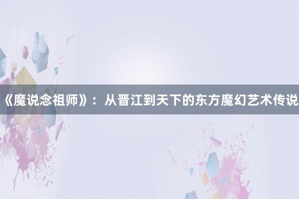《魔说念祖师》：从晋江到天下的东方魔幻艺术传说
