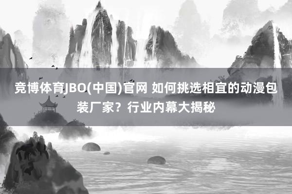 竞博体育JBO(中国)官网 如何挑选相宜的动漫包装厂家？行业内幕大揭秘