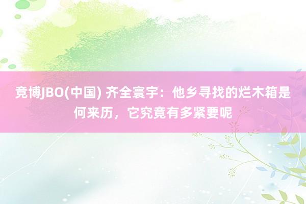 竞博JBO(中国) 齐全寰宇：他乡寻找的烂木箱是何来历，它究竟有多紧要呢