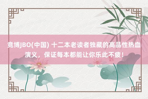 竞博JBO(中国) 十二本老读者独藏的高品性热血演义，保证每本都能让你乐此不疲！