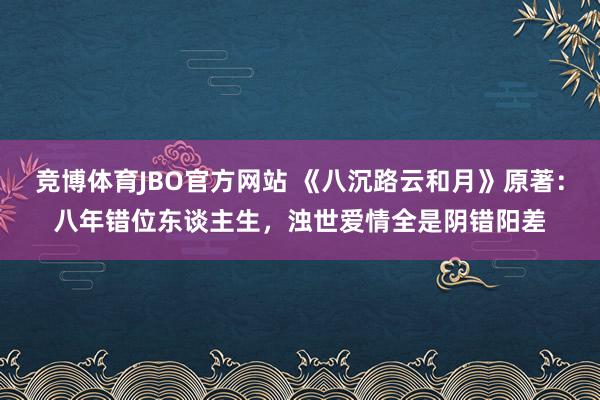 竞博体育JBO官方网站 《八沉路云和月》原著：八年错位东谈主生，浊世爱情全是阴错阳差