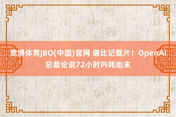 竞博体育JBO(中国)官网 堪比记载片！OpenAI总裁论说72小时内耗始末