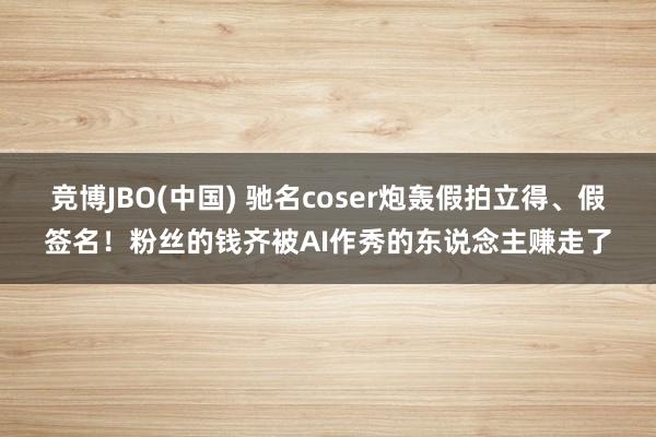 竞博JBO(中国) 驰名coser炮轰假拍立得、假签名！粉丝的钱齐被AI作秀的东说念主赚走了