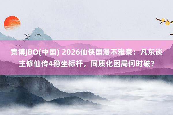 竞博JBO(中国) 2026仙侠国漫不雅察：凡东谈主修仙传4稳坐标杆，同质化困局何时破？