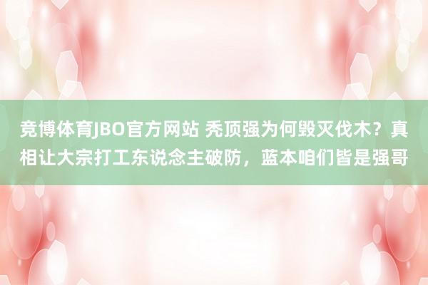 竞博体育JBO官方网站 秃顶强为何毁灭伐木？真相让大宗打工东说念主破防，蓝本咱们皆是强哥