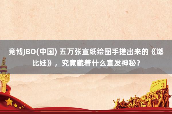 竞博JBO(中国) 五万张宣纸绘图手搓出来的《燃比娃》，究竟藏着什么宣发神秘？