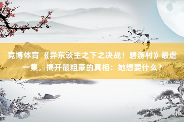 竞博体育 《异东谈主之下之决战！碧游村》最虐一集，揭开最粗豪的真相：她想要什么？