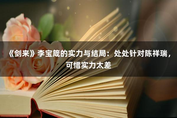 《剑来》李宝箴的实力与结局：处处针对陈祥瑞，可惜实力太差