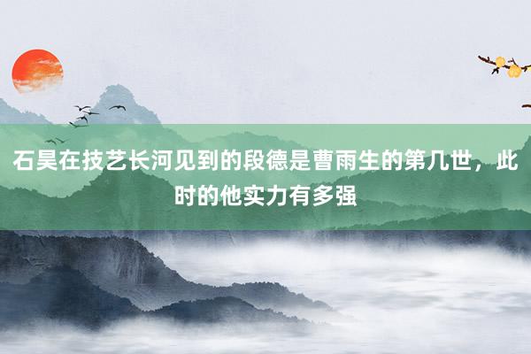 石昊在技艺长河见到的段德是曹雨生的第几世，此时的他实力有多强