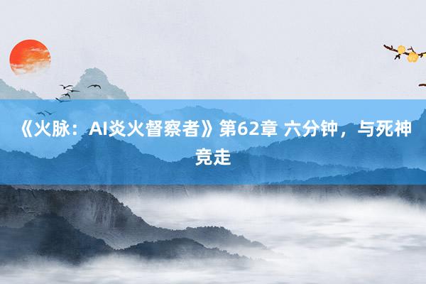 《火脉：AI炎火督察者》第62章 六分钟，与死神竞走