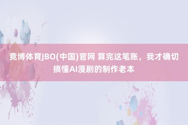 竞博体育JBO(中国)官网 算完这笔账，我才确切搞懂AI漫剧的制作老本