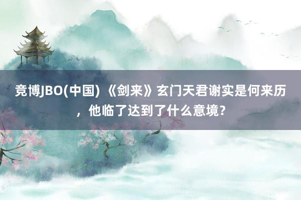 竞博JBO(中国) 《剑来》玄门天君谢实是何来历，他临了达到了什么意境？