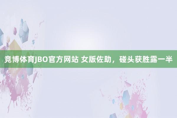 竞博体育JBO官方网站 女版佐助，碰头获胜露一半