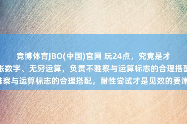 竞博体育JBO(中国)官网 玩24点，究竟是才能游戏照旧脑力陷坑？四张数字、无穷运算，负责不雅察与运算标志的合理搭配，耐性尝试才是见效的要津！
