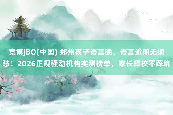 竞博JBO(中国) 郑州孩子语言晚、语言逾期无须愁！2026正规骚动机构实测榜单，家长择校不踩坑