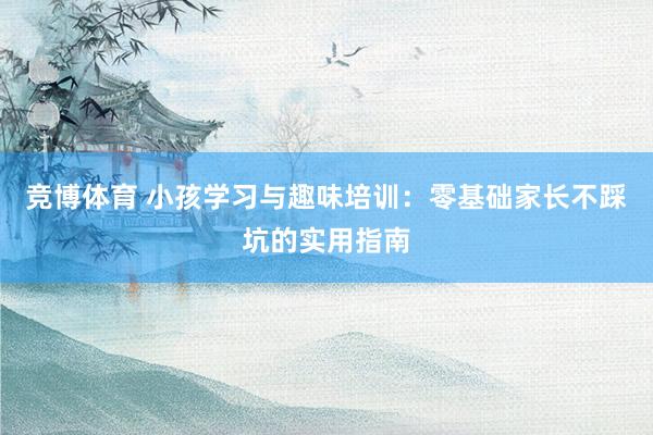 竞博体育 小孩学习与趣味培训：零基础家长不踩坑的实用指南