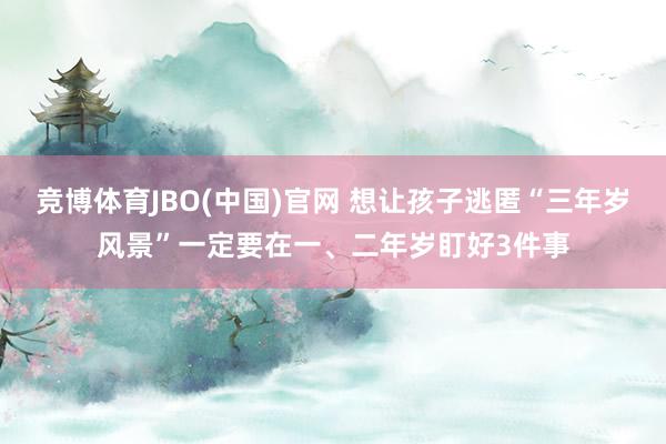 竞博体育JBO(中国)官网 想让孩子逃匿“三年岁风景”一定要在一、二年岁盯好3件事