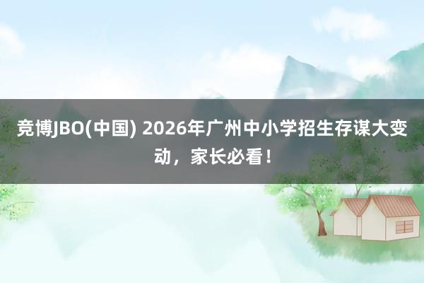 竞博JBO(中国) 2026年广州中小学招生存谋大变动，家长必看！
