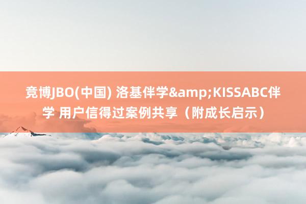 竞博JBO(中国) 洛基伴学&KISSABC伴学 用户信得过案例共享（附成长启示）