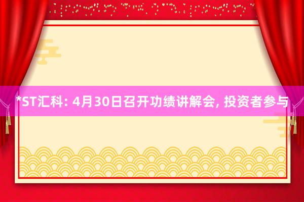 *ST汇科: 4月30日召开功绩讲解会, 投资者参与